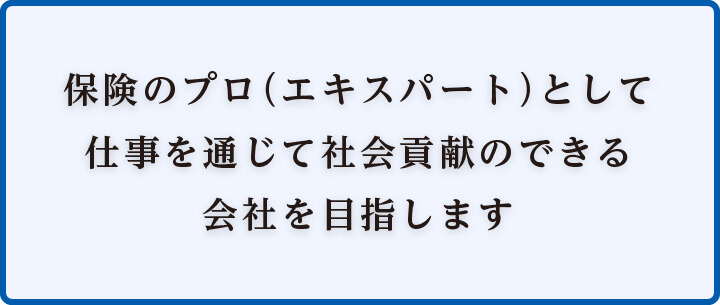 保険のプロ（エキスパート）として仕事を通じて社会貢献のできる会社を目指します