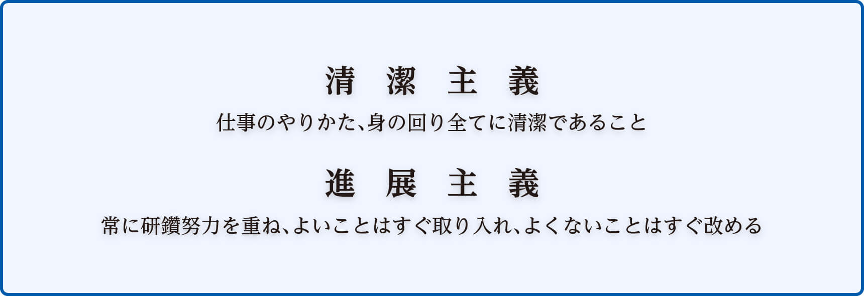 清潔主義　仕事のやりかた、身の回り全てに清潔であること　進展主義　常に研鑽努力を重ね、よいことはすぐ取り入れ、よくないことはすぐ改める